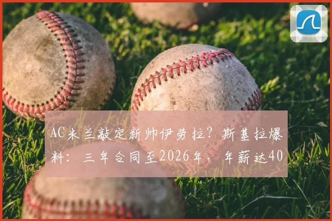 AC米兰敲定新帅伊劳拉？斯基拉爆料：三年合同至2026年，年薪达400万欧元