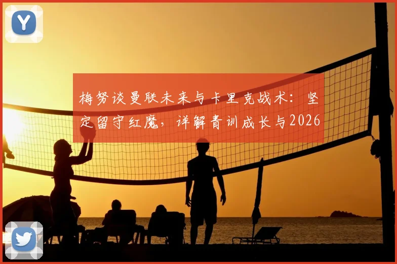 梅努谈曼联未来与卡里克战术：坚定留守红魔，详解青训成长与2026合同规划