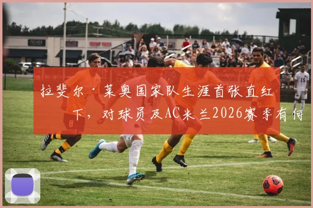 拉斐尔·莱奥国家队生涯首张直红罚下，对球员及AC米兰2026赛季有何深远影响？