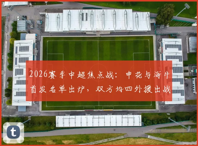 2026赛季中超焦点战:申花与海牛首发名单出炉,双方均四外援出战,拉唐、吴曦领衔亮相