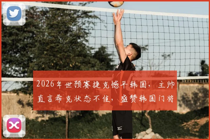 2026年世预赛捷克憾平韩国，主帅直言希克状态不佳，盛赞韩国门将超神扑救