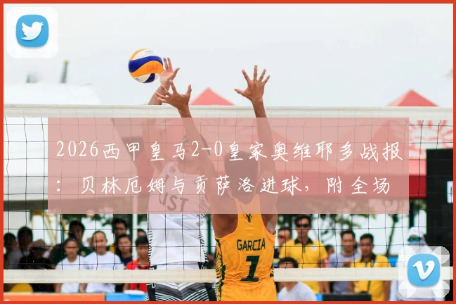 2026西甲皇马2-0皇家奥维耶多战报:贝林厄姆与贡萨洛进球,附全场技术统计与比赛亮点回顾