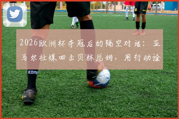 2026欧洲杯夺冠后的隔空对话：亚马尔社媒回击贝林厄姆，用行动诠释“空谈无益”