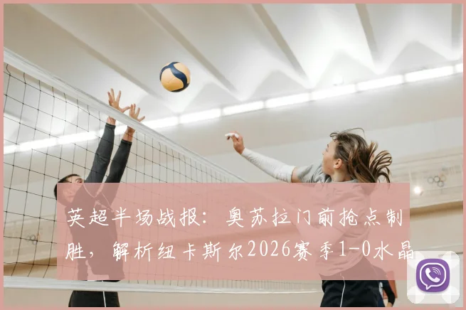 英超半场战报:奥苏拉门前抢点制胜,解析纽卡斯尔2026赛季1-0水晶宫战术打法与关键球员表现