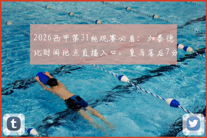 2026西甲第31轮观赛必看：加泰德比时间地点直播入口，皇马落后7分争冠前景分析