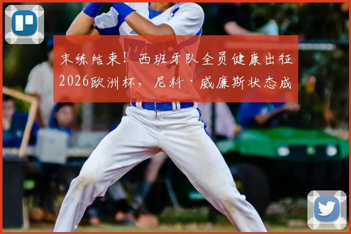 末练结束!西班牙队全员健康出征2026欧洲杯,尼科·威廉斯状态成焦点