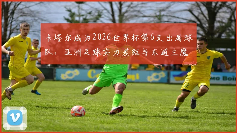 卡塔尔成为2026世界杯第6支出局球队，亚洲足球实力差距与东道主魔咒深度分析