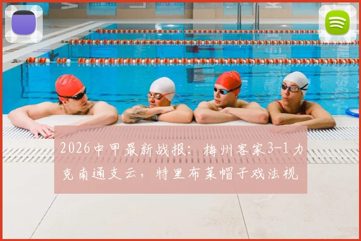 2026中甲最新战报:梅州客家3-1力克南通支云,特里布莱帽子戏法视频集锦及全场技术统计一览