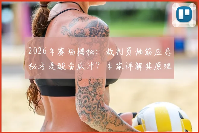 2026年赛场揭秘:裁判员抽筋应急秘方是酸黄瓜汁?专家详解其原理与运动恢复应用