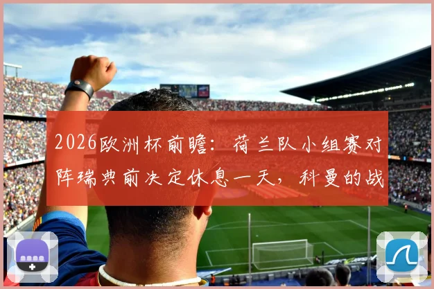 2026欧洲杯前瞻：荷兰队小组赛对阵瑞典前决定休息一天，科曼的战术安排与备战细节解读