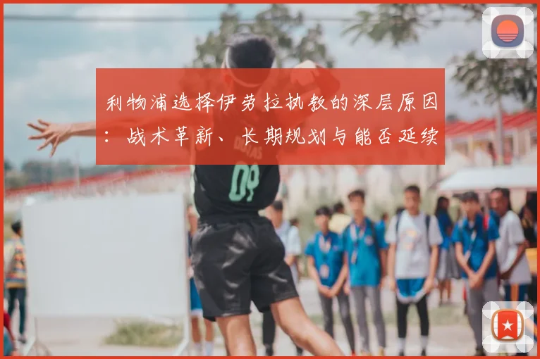 利物浦选择伊劳拉执教的深层原因:战术革新、长期规划与能否延续胜利的全面分析