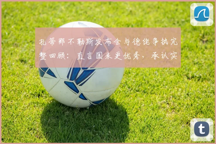 孔蒂那不勒斯发布会与德佬争执完整回顾：直言国米更优秀，承认实力差距引热议