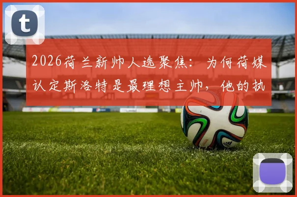 2026荷兰新帅人选聚焦：为何荷媒认定斯洛特是最理想主帅，他的执教理念与国家队荣誉感解析