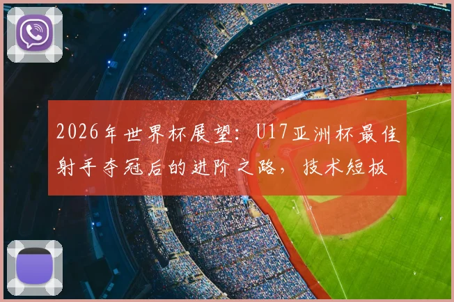 2026年世界杯展望：U17亚洲杯最佳射手夺冠后的进阶之路，技术短板与成长计划全解析
