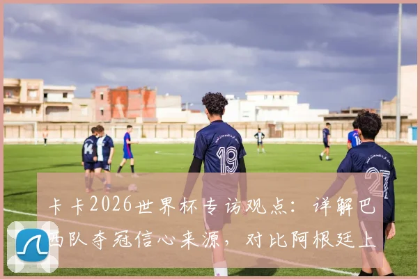 卡卡2026世界杯专访观点：详解巴西队夺冠信心来源，对比阿根廷上届输首战仍捧杯的启示