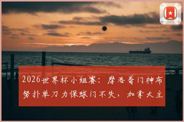 2026世界杯小组赛：摩洛哥门神布努扑单刀力保球门不失，加拿大主力赛巴里伤退引关注