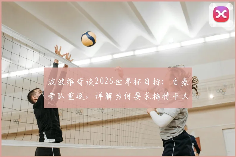 波波维奇谈2026世界杯目标：自豪带队重返，详解为何要求梅特卡夫大胆射门