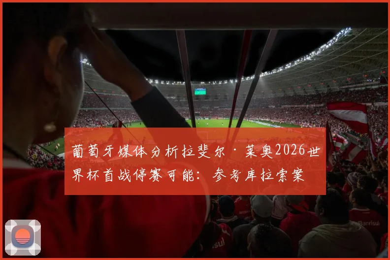 葡萄牙媒体分析拉斐尔·莱奥2026世界杯首战停赛可能：参考库拉索案例，大概率可出场