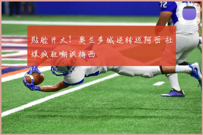 贴脸开大!奥兰多城逆转迈阿密 社媒疯狂嘲讽梅西