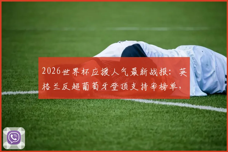 2026世界杯应援人气最新战报:英格兰反超葡萄牙登顶支持率榜单,实时排名一览
