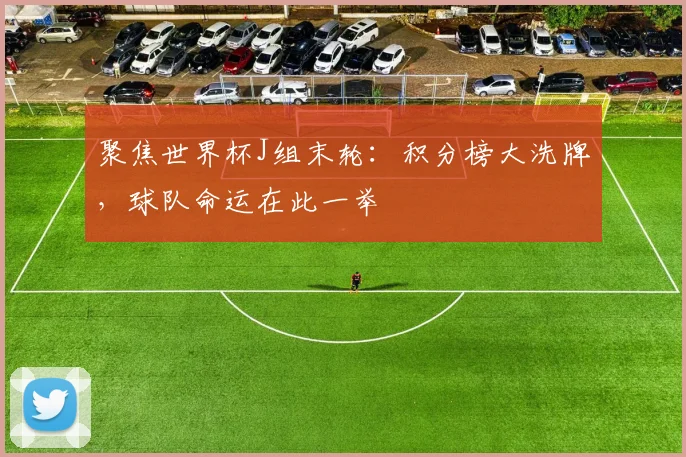 聚焦世界杯J组末轮:积分榜大洗牌,球队命运在此一举