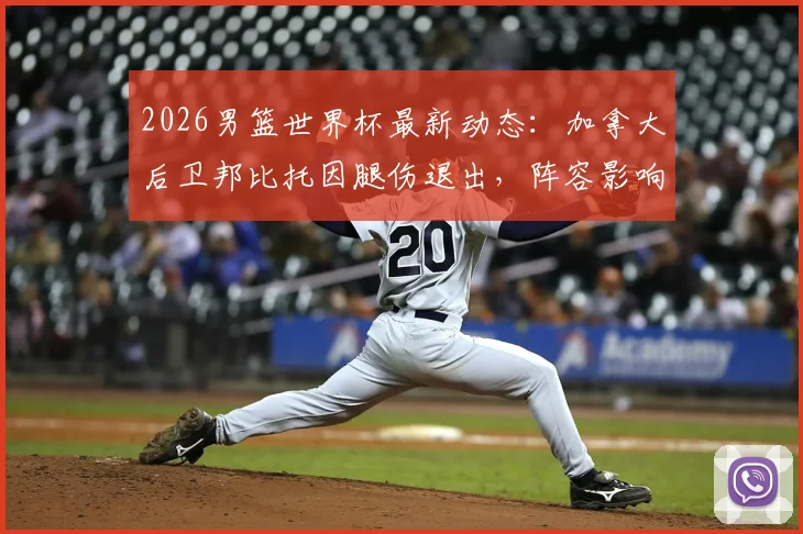 2026男篮世界杯最新动态：加拿大后卫邦比托因腿伤退出，阵容影响与前景分析