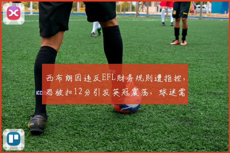 西布朗因违反EFL财务规则遭指控，恐被扣12分引发英冠震荡，球迷需关注后续