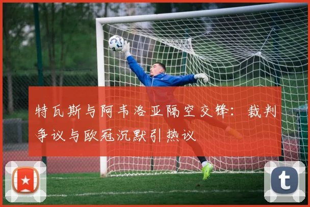 特瓦斯与阿韦洛亚隔空交锋：裁判争议与欧冠沉默引热议