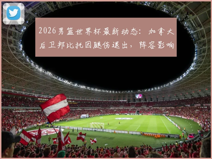2026男篮世界杯最新动态：加拿大后卫邦比托因腿伤退出，阵容影响与前景分析