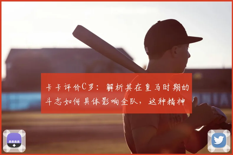 卡卡评价C罗:解析其在皇马时期的斗志如何具体影响全队,这种精神力量对年轻球员的启示