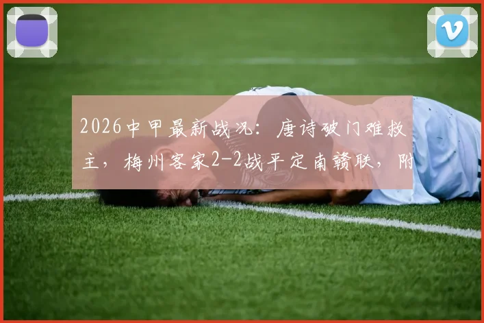 2026中甲最新战况：唐诗破门难救主，梅州客家2-2战平定南赣联，附联赛积分榜深度分析