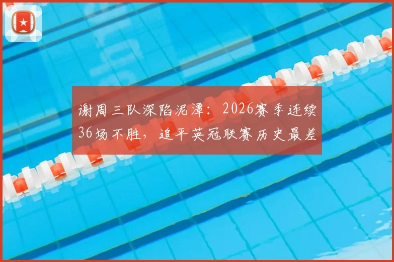谢周三队深陷泥潭:2026赛季连续36场不胜,追平英冠联赛历史最差纪录,球迷心碎,俱乐部危机四伏
