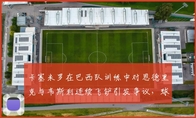 卡塞米罗在巴西队训练中对恩德里克与韦斯利连续飞铲引发争议，球迷直呼老将悠着点