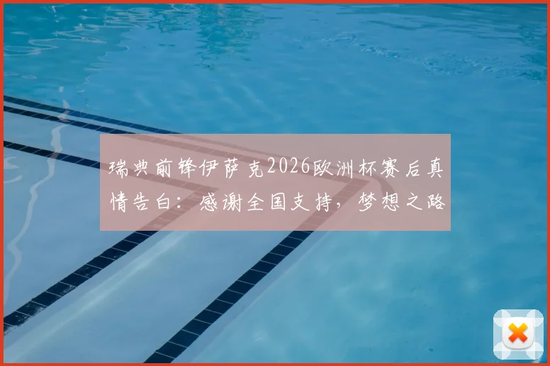 瑞典前锋伊萨克2026欧洲杯赛后真情告白：感谢全国支持，梦想之路不因止步而终结