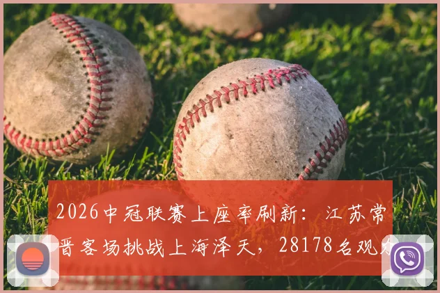 2026中冠联赛上座率刷新：江苏常晋客场挑战上海泽天，28178名观众创单场纪录