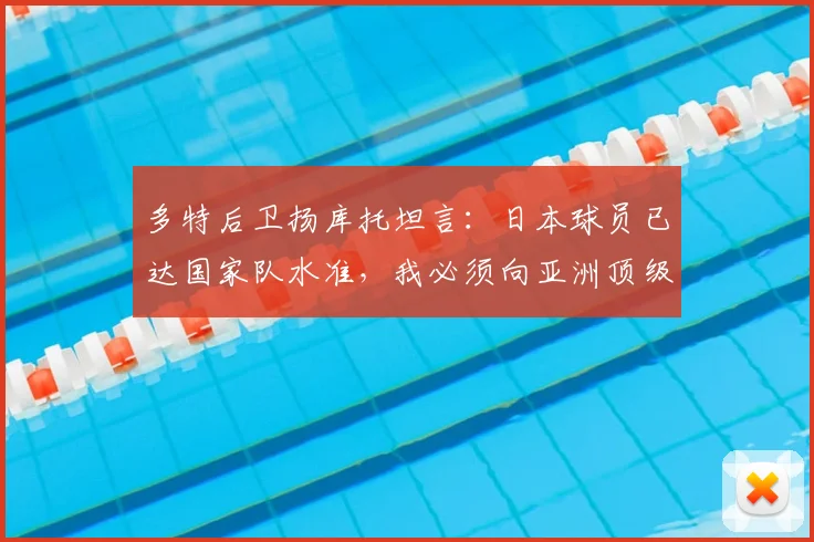 多特后卫扬库托坦言:日本球员已达国家队水准,我必须向亚洲顶级榜样看齐