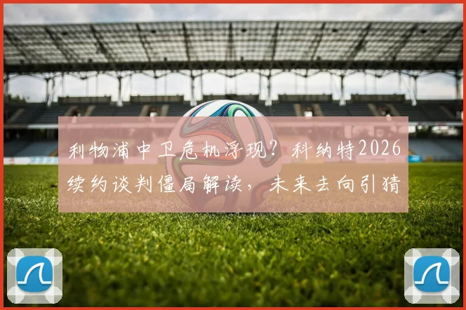 利物浦中卫危机浮现?科纳特2026续约谈判僵局解读,未来去向引猜测