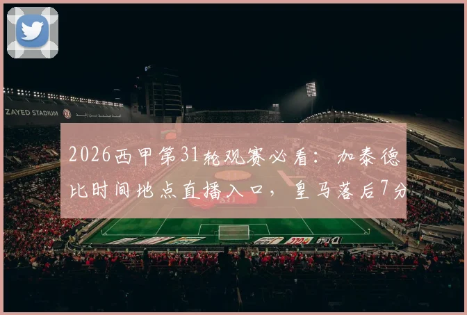 2026西甲第31轮观赛必看:加泰德比时间地点直播入口,皇马落后7分争冠前景分析