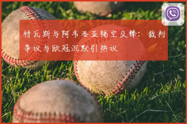 特瓦斯与阿韦洛亚隔空交锋:裁判争议与欧冠沉默引热议